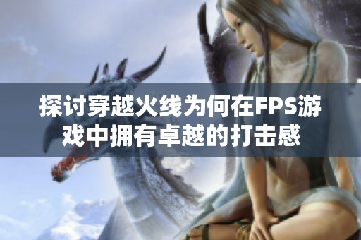 探讨穿越火线为何在FPS游戏中拥有卓越的打击感