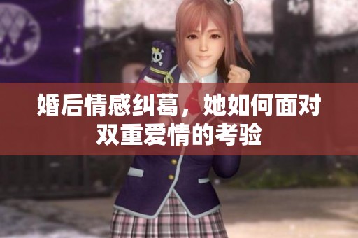 婚后情感纠葛，她如何面对双重爱情的考验