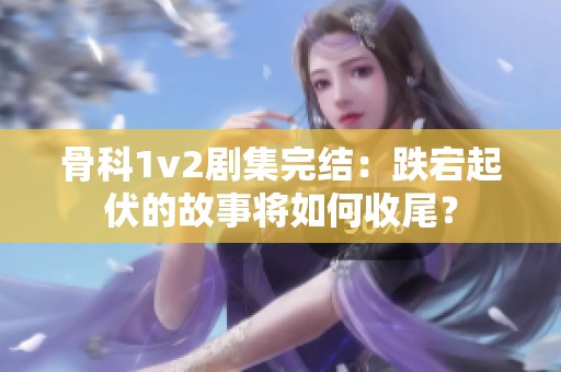 骨科1v2剧集完结：跌宕起伏的故事将如何收尾？