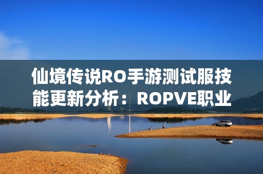 仙境传说RO手游测试服技能更新分析：ROPVE职业或将引领新风潮