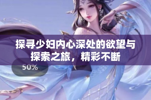 探寻少妇内心深处的欲望与探索之旅，精彩不断