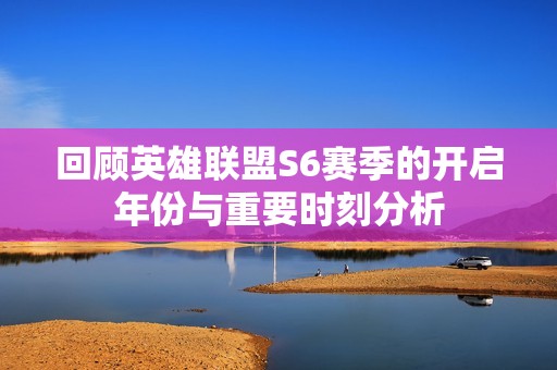 回顾英雄联盟S6赛季的开启年份与重要时刻分析