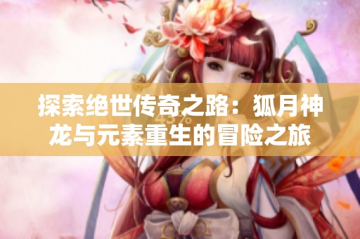 探索绝世传奇之路：狐月神龙与元素重生的冒险之旅