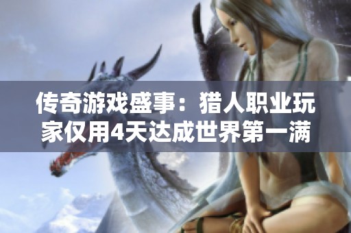 传奇游戏盛事：猎人职业玩家仅用4天达成世界第一满级！