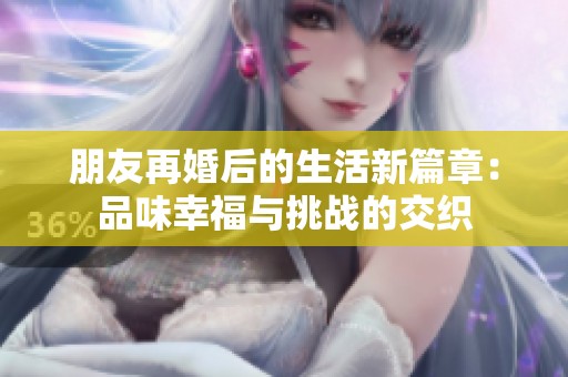 朋友再婚后的生活新篇章：品味幸福与挑战的交织
