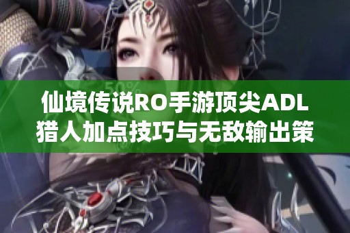 仙境传说RO手游顶尖ADL猎人加点技巧与无敌输出策略分享