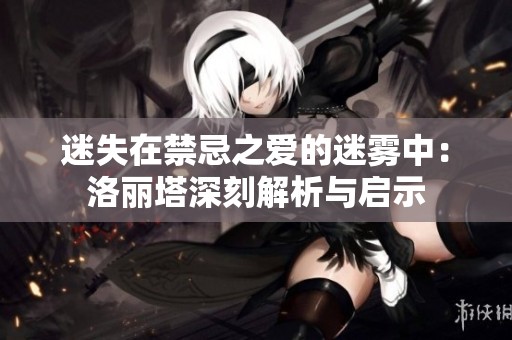 迷失在禁忌之爱的迷雾中：洛丽塔深刻解析与启示