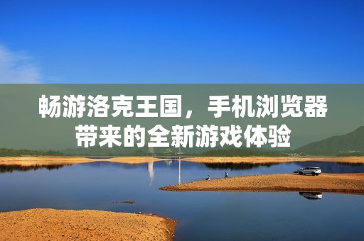 畅游洛克王国，手机浏览器带来的全新游戏体验