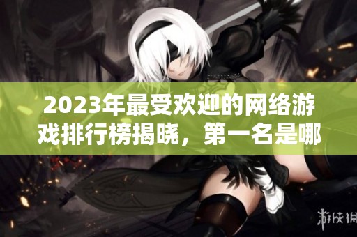2023年最受欢迎的网络游戏排行榜揭晓，第一名是哪个游戏
