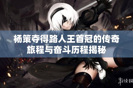 杨策夺得路人王首冠的传奇旅程与奋斗历程揭秘