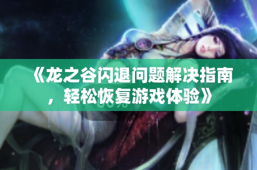 《龙之谷闪退问题解决指南，轻松恢复游戏体验》