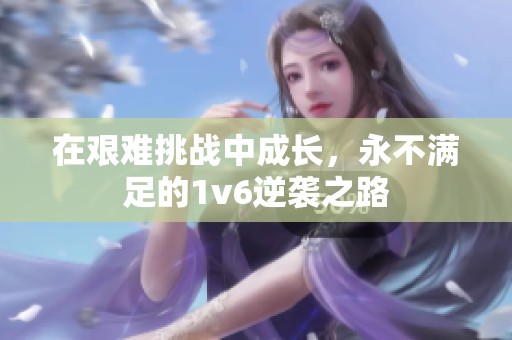 在艰难挑战中成长，永不满足的1v6逆袭之路