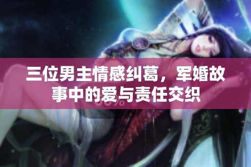 三位男主情感纠葛，军婚故事中的爱与责任交织