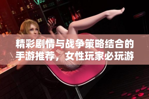 精彩剧情与战争策略结合的手游推荐，女性玩家必玩游戏盘点