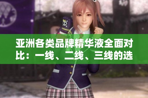 亚洲各类品牌精华液全面对比：一线、二线、三线的选择指南