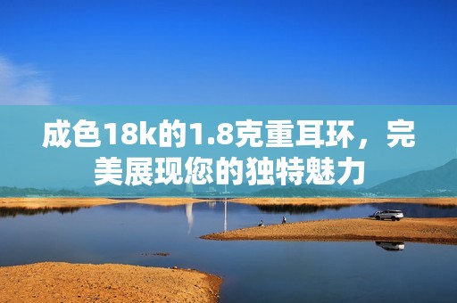 成色18k的1.8克重耳环，完美展现您的独特魅力