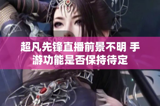 超凡先锋直播前景不明 手游功能是否保持待定