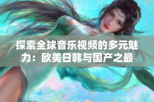 探索全球音乐视频的多元魅力：欧美日韩与国产之最
