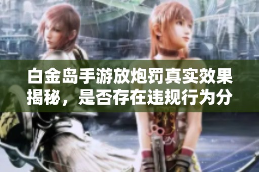 白金岛手游放炮罚真实效果揭秘，是否存在违规行为分析