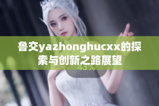 鲁交yazhonghucxx的探索与创新之路展望