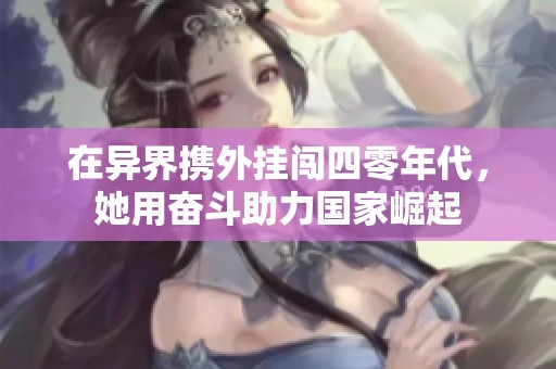 在异界携外挂闯四零年代，她用奋斗助力国家崛起