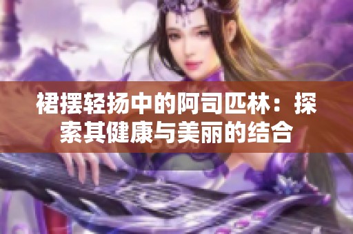 裙摆轻扬中的阿司匹林：探索其健康与美丽的结合