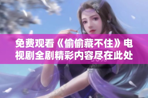 免费观看《偷偷藏不住》电视剧全剧精彩内容尽在此处