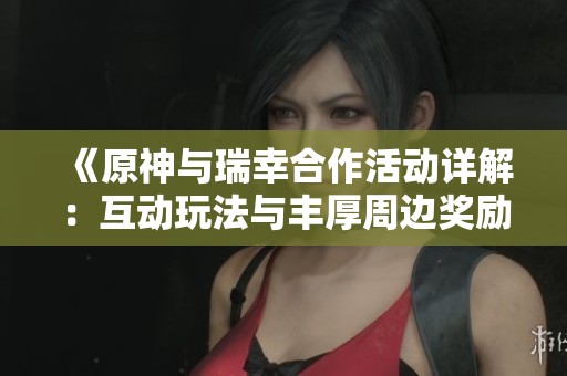 《原神与瑞幸合作活动详解：互动玩法与丰厚周边奖励一览》