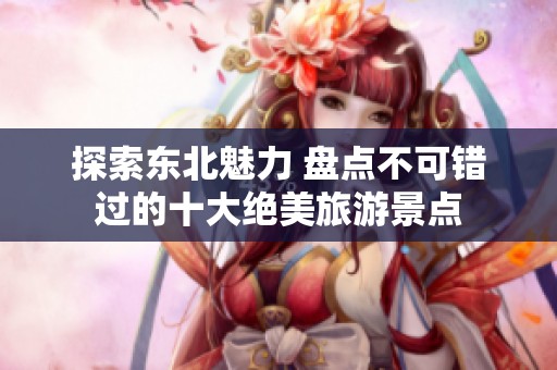 探索东北魅力 盘点不可错过的十大绝美旅游景点