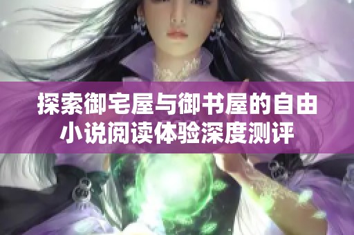 探索御宅屋与御书屋的自由小说阅读体验深度测评