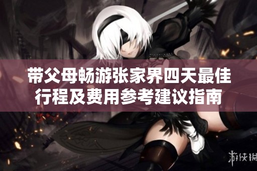 带父母畅游张家界四天最佳行程及费用参考建议指南