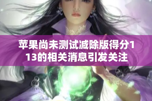 苹果尚未测试减除版得分113的相关消息引发关注