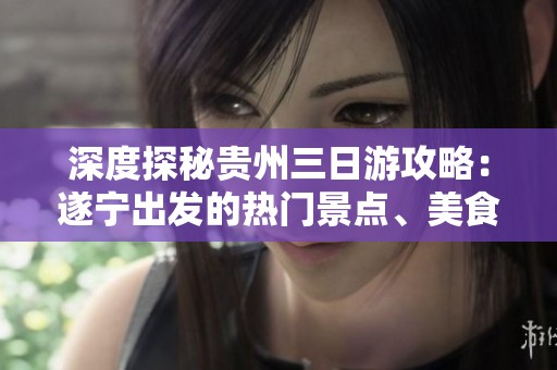 深度探秘贵州三日游攻略：遂宁出发的热门景点、美食与行程推荐