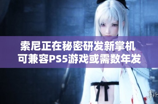 索尼正在秘密研发新掌机 可兼容PS5游戏或需数年发布
