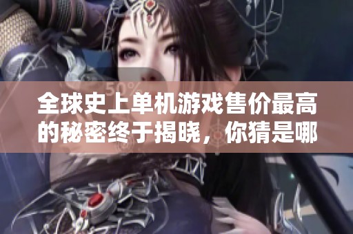 全球史上单机游戏售价最高的秘密终于揭晓，你猜是哪款游戏呢
