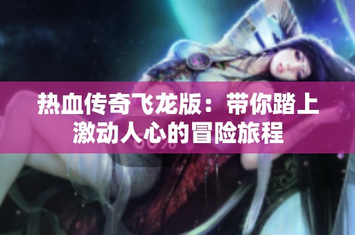 热血传奇飞龙版：带你踏上激动人心的冒险旅程