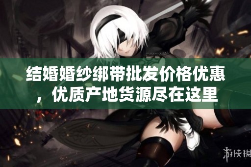 结婚婚纱绑带批发价格优惠，优质产地货源尽在这里