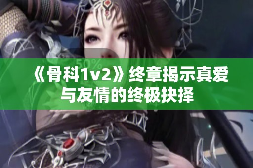 《骨科1v2》终章揭示真爱与友情的终极抉择