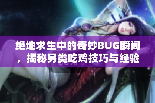 绝地求生中的奇妙BUG瞬间，揭秘另类吃鸡技巧与经验分享