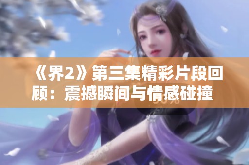 《界2》第三集精彩片段回顾：震撼瞬间与情感碰撞 