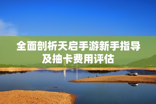 全面剖析天启手游新手指导及抽卡费用评估