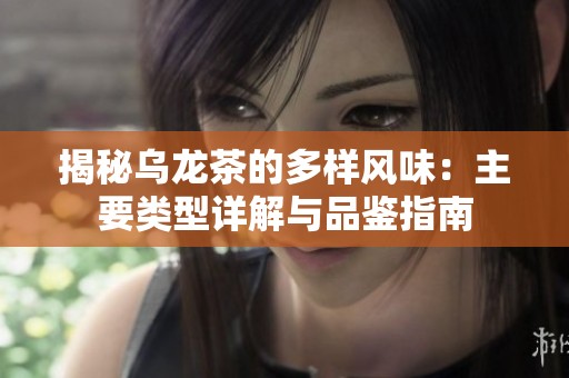 揭秘乌龙茶的多样风味：主要类型详解与品鉴指南