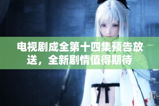 电视剧成全第十四集预告放送，全新剧情值得期待