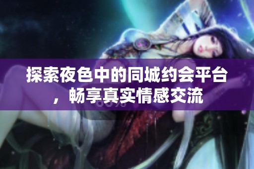 探索夜色中的同城约会平台，畅享真实情感交流