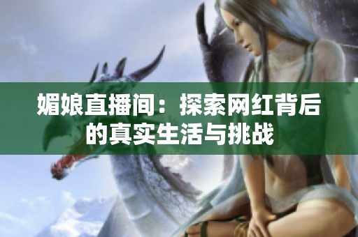 媚娘直播间：探索网红背后的真实生活与挑战