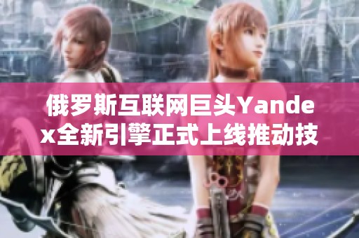 俄罗斯互联网巨头Yandex全新引擎正式上线推动技术革新