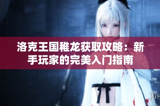 洛克王国稚龙获取攻略：新手玩家的完美入门指南