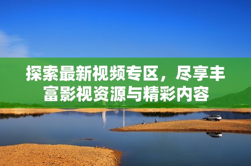 探索最新视频专区，尽享丰富影视资源与精彩内容