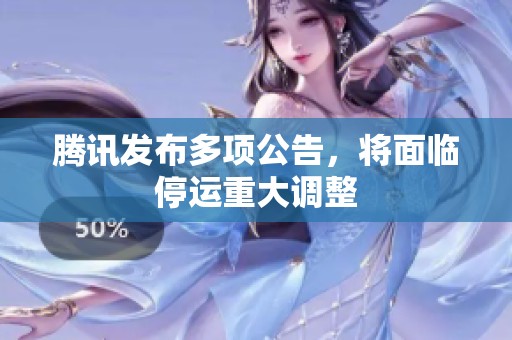 腾讯发布多项公告，将面临停运重大调整