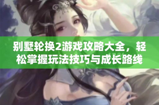 别墅轮换2游戏攻略大全，轻松掌握玩法技巧与成长路线